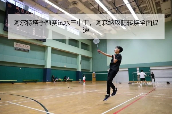 阿尔特塔季前赛试水三中卫，阿森纳攻防转换全面提速